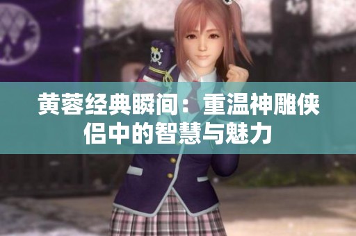 黄蓉经典瞬间：重温神雕侠侣中的智慧与魅力