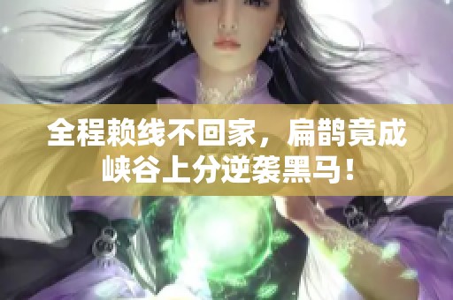 全程赖线不回家，扁鹊竟成峡谷上分逆袭黑马！