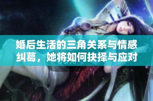 婚后生活的三角关系与情感纠葛，她将如何抉择与应对
