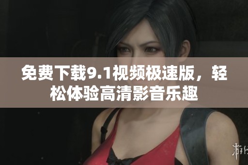 免费下载9.1视频极速版，轻松体验高清影音乐趣