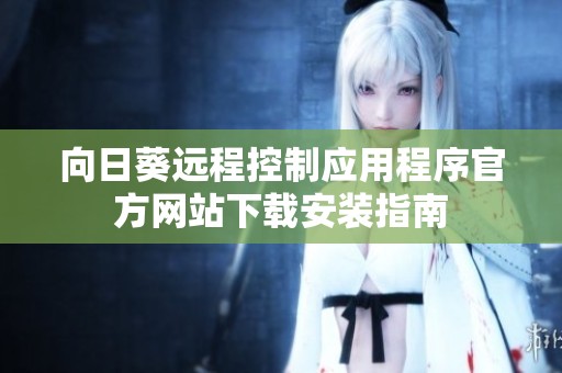 向日葵远程控制应用程序官方网站下载安装指南