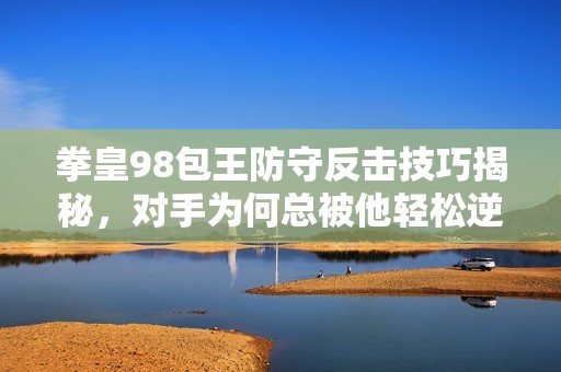 拳皇98包王防守反击技巧揭秘，对手为何总被他轻松逆转