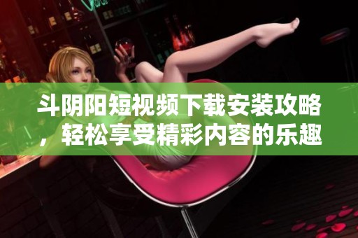 斗阴阳短视频下载安装攻略，轻松享受精彩内容的乐趣