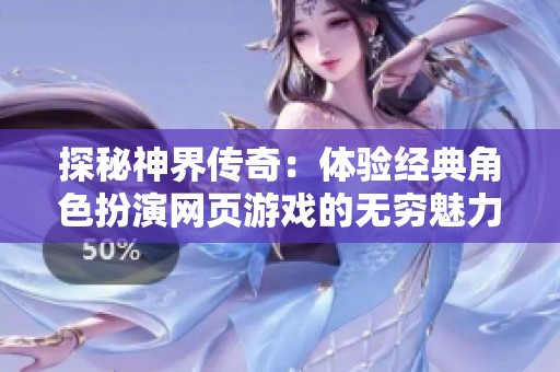 探秘神界传奇：体验经典角色扮演网页游戏的无穷魅力与乐趣