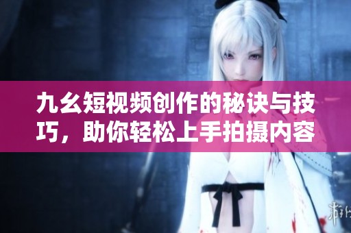 九幺短视频创作的秘诀与技巧，助你轻松上手拍摄内容