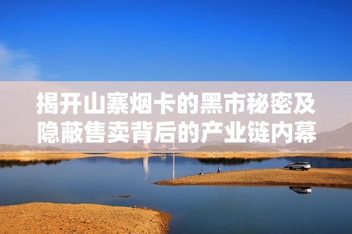 揭开山寨烟卡的黑市秘密及隐蔽售卖背后的产业链内幕