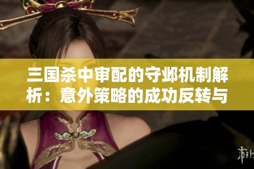 三国杀中审配的守邺机制解析：意外策略的成功反转与思考