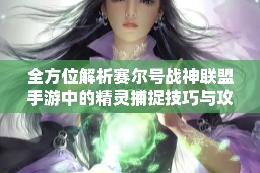 全方位解析赛尔号战神联盟手游中的精灵捕捉技巧与攻略