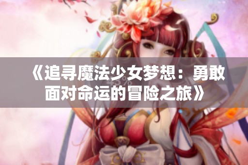 《追寻魔法少女梦想：勇敢面对命运的冒险之旅》