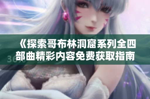 《探索哥布林洞窟系列全四部曲精彩内容免费获取指南》