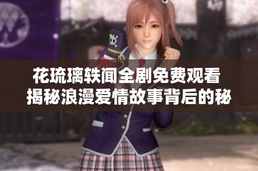 花琉璃轶闻全剧免费观看 揭秘浪漫爱情故事背后的秘密
