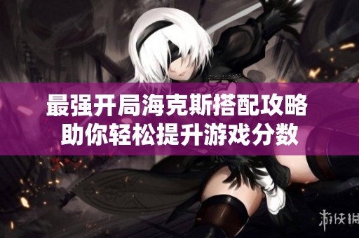 最强开局海克斯搭配攻略 助你轻松提升游戏分数