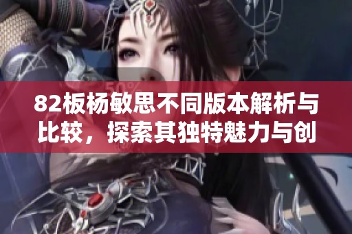 82板杨敏思不同版本解析与比较，探索其独特魅力与创作风格