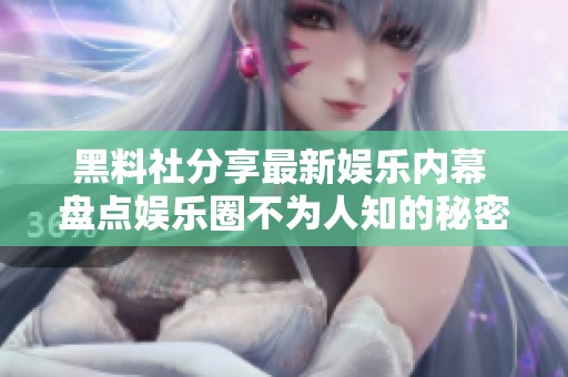 黑料社分享最新娱乐内幕 盘点娱乐圈不为人知的秘密