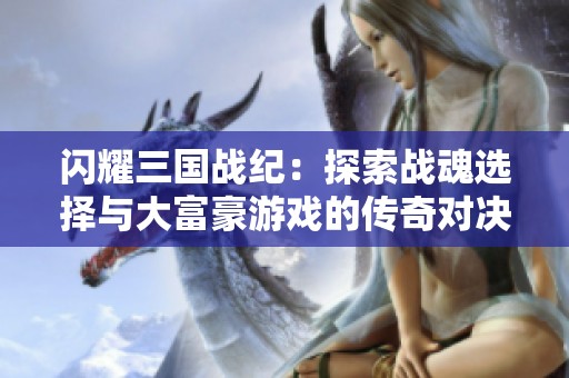 闪耀三国战纪：探索战魂选择与大富豪游戏的传奇对决之旅