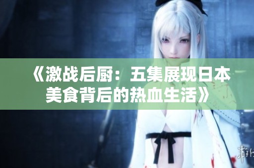 《激战后厨：五集展现日本美食背后的热血生活》