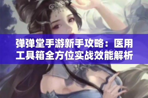 弹弹堂手游新手攻略：医用工具箱全方位实战效能解析