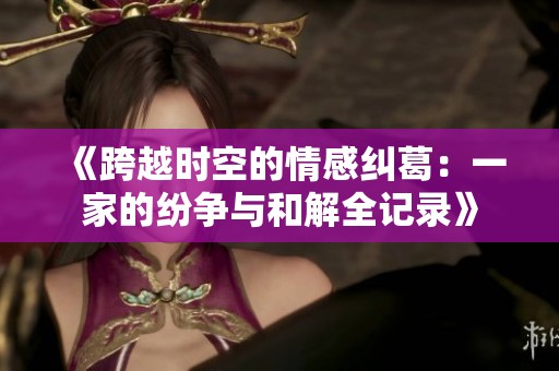 《跨越时空的情感纠葛：一家的纷争与和解全记录》