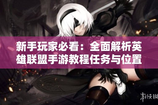 新手玩家必看：全面解析英雄联盟手游教程任务与位置指南