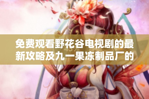 免费观看野花谷电视剧的最新攻略及九一果冻制品厂的美味推荐