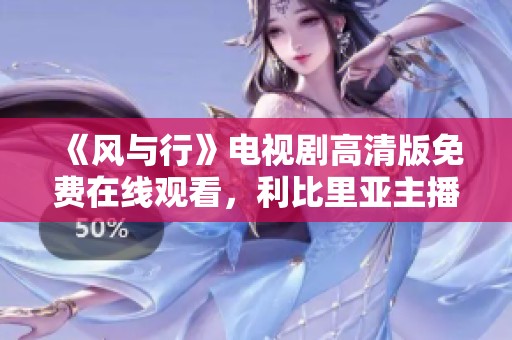 《风与行》电视剧高清版免费在线观看，利比里亚主播为您带来精彩内容