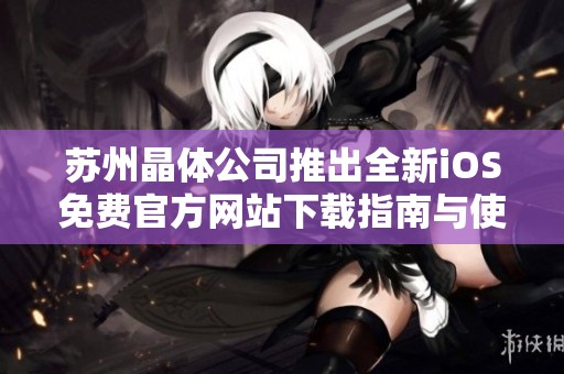 苏州晶体公司推出全新iOS免费官方网站下载指南与使用分享
