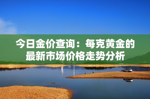 今日金价查询：每克黄金的最新市场价格走势分析
