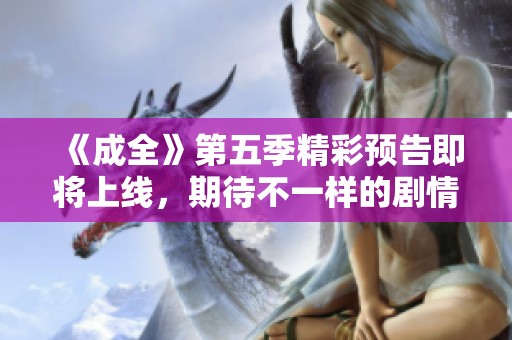 《成全》第五季精彩预告即将上线，期待不一样的剧情发展