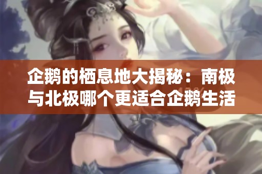 企鹅的栖息地大揭秘：南极与北极哪个更适合企鹅生活