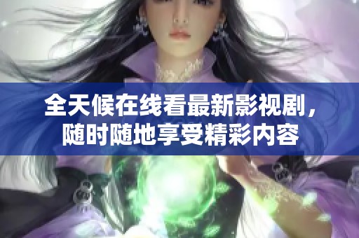 全天候在线看最新影视剧，随时随地享受精彩内容