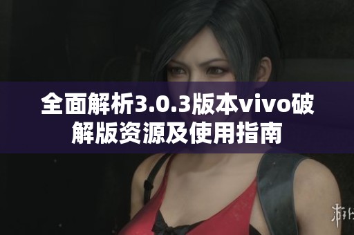 全面解析3.0.3版本vivo破解版资源及使用指南