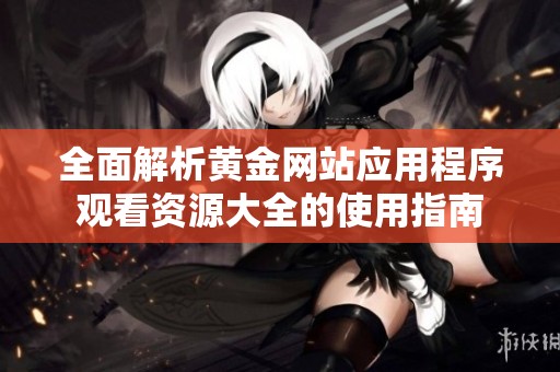 全面解析黄金网站应用程序观看资源大全的使用指南