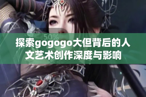 探索gogogo大但背后的人文艺术创作深度与影响