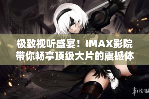 极致视听盛宴！IMAX影院带你畅享顶级大片的震撼体验