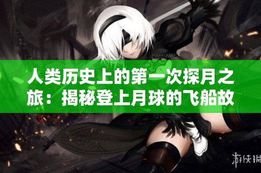 人类历史上的第一次探月之旅：揭秘登上月球的飞船故事