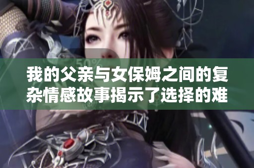 我的父亲与女保姆之间的复杂情感故事揭示了选择的难题