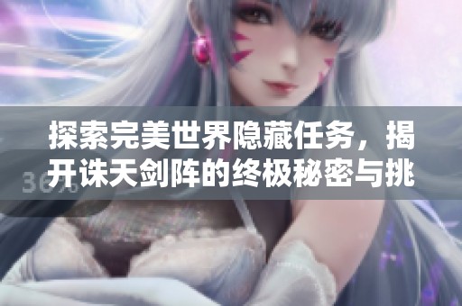 探索完美世界隐藏任务，揭开诛天剑阵的终极秘密与挑战之旅