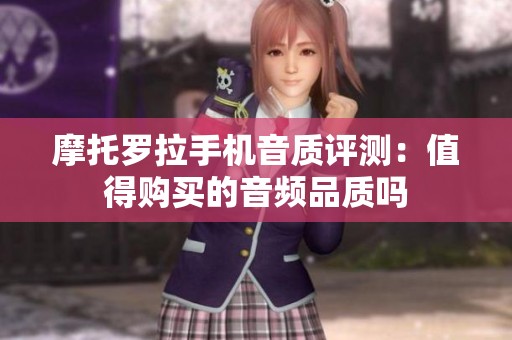 摩托罗拉手机音质评测：值得购买的音频品质吗