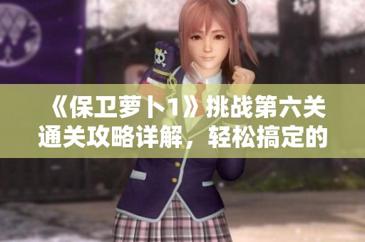 《保卫萝卜1》挑战第六关通关攻略详解，轻松搞定的技巧分享