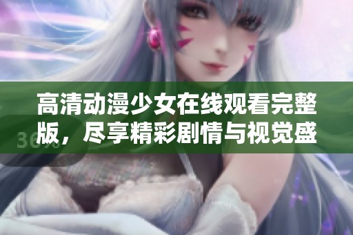 高清动漫少女在线观看完整版，尽享精彩剧情与视觉盛宴