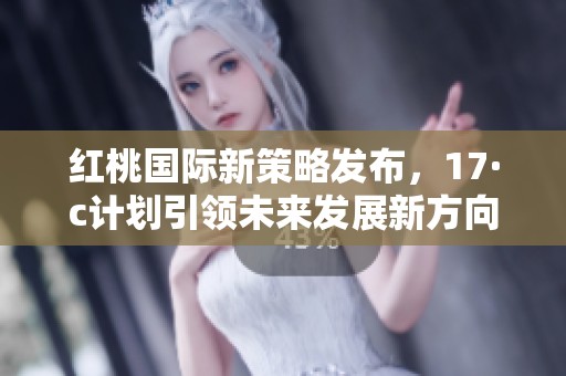 红桃国际新策略发布，17·c计划引领未来发展新方向