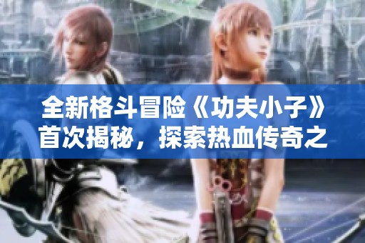 全新格斗冒险《功夫小子》首次揭秘，探索热血传奇之路
