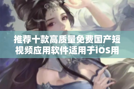 推荐十款高质量免费国产短视频应用软件适用于iOS用户
