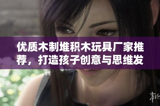 优质木制堆积木玩具厂家推荐，打造孩子创意与思维发展的最佳选择
