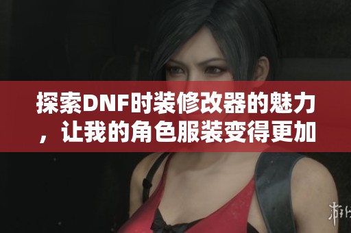 探索DNF时装修改器的魅力，让我的角色服装变得更加炫酷华丽