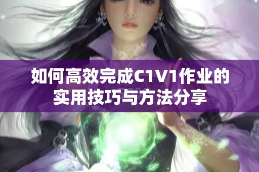 如何高效完成C1V1作业的实用技巧与方法分享