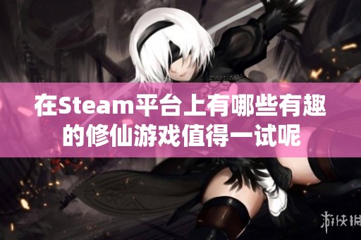 在Steam平台上有哪些有趣的修仙游戏值得一试呢