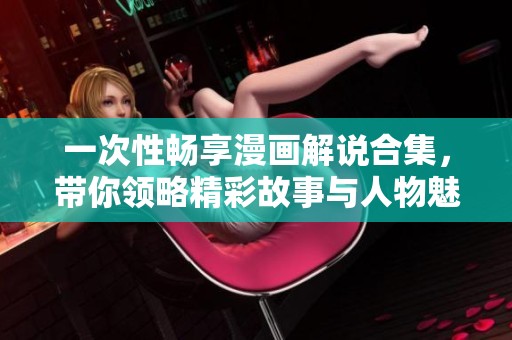 一次性畅享漫画解说合集，带你领略精彩故事与人物魅力