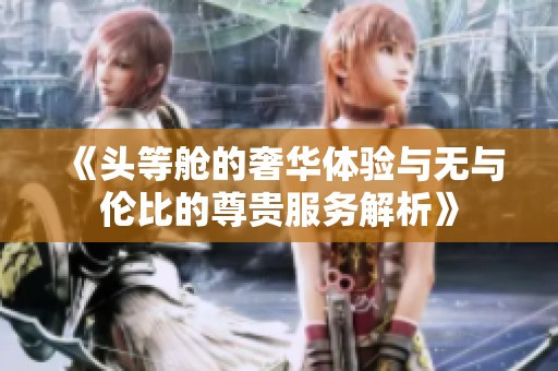 《头等舱的奢华体验与无与伦比的尊贵服务解析》
