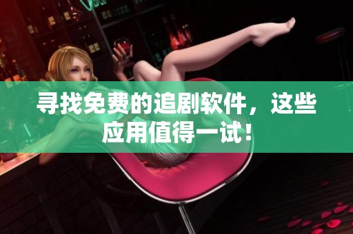 寻找免费的追剧软件，这些应用值得一试！
